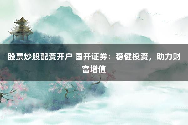 股票炒股配资开户 国开证券：稳健投资，助力财富增值