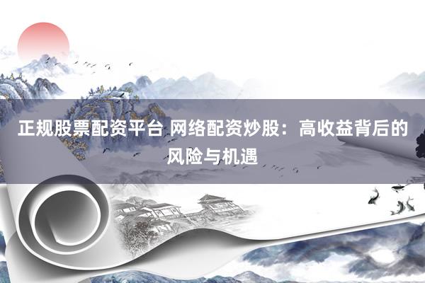 正规股票配资平台 网络配资炒股：高收益背后的风险与机遇