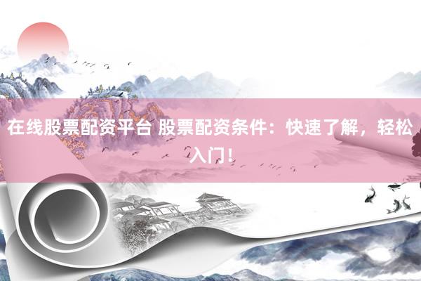 在线股票配资平台 股票配资条件：快速了解，轻松入门！