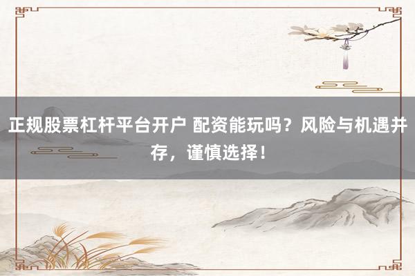 正规股票杠杆平台开户 配资能玩吗？风险与机遇并存，谨慎选择！