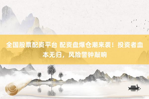 全国股票配资平台 配资盘爆仓潮来袭！投资者血本无归，风险警钟敲响