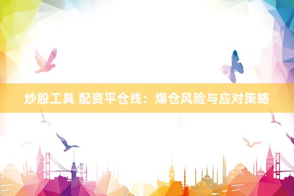 炒股工具 配资平仓线：爆仓风险与应对策略