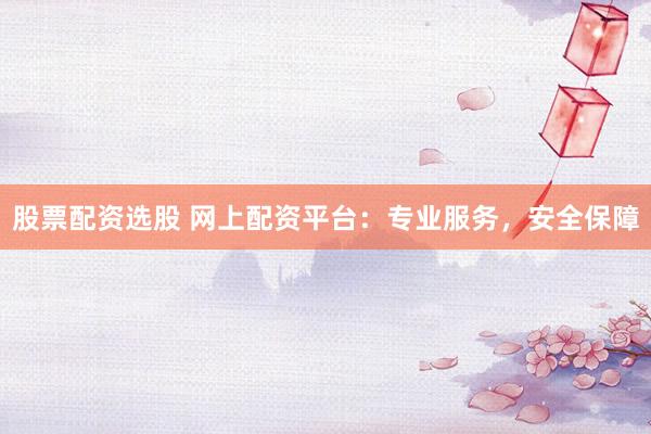 股票配资选股 网上配资平台：专业服务，安全保障