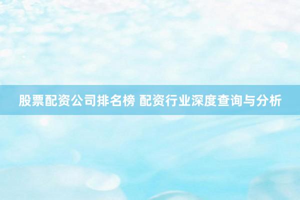 股票配资公司排名榜 配资行业深度查询与分析
