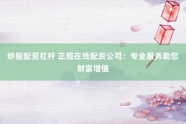炒股配资杠杆 正规在线配资公司:专业服务助您财富增值