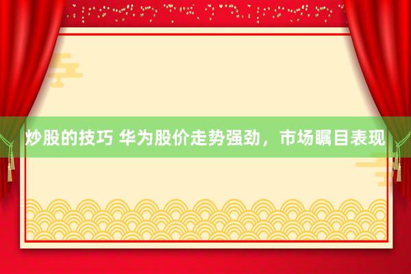 炒股的技巧 华为股价走势强劲，市场瞩目表现