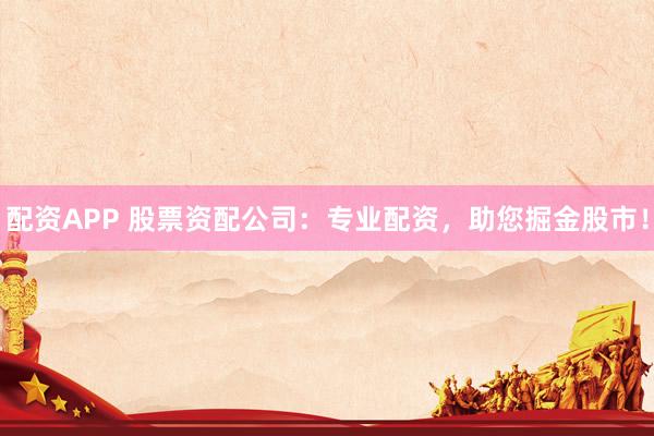 配资APP 股票资配公司：专业配资，助您掘金股市！