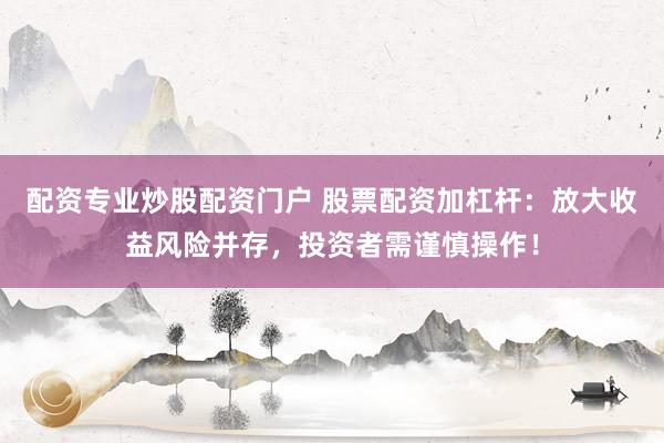 配资专业炒股配资门户 股票配资加杠杆：放大收益风险并存，投资者需谨慎操作！
