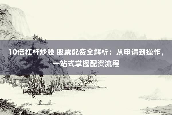 10倍杠杆炒股 股票配资全解析：从申请到操作，一站式掌握配资流程