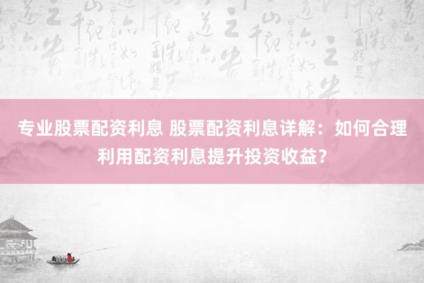 专业股票配资利息 股票配资利息详解：如何合理利用配资利息提升投资收益？