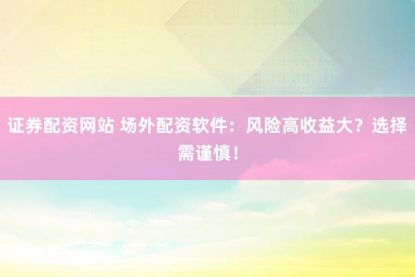 证券配资网站 场外配资软件：风险高收益大？选择需谨慎！