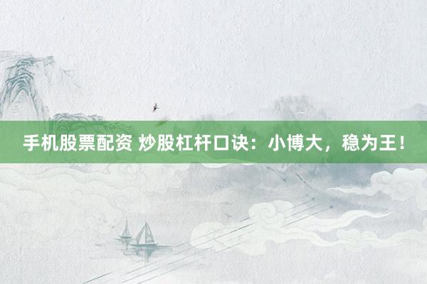 手机股票配资 炒股杠杆口诀：小博大，稳为王！