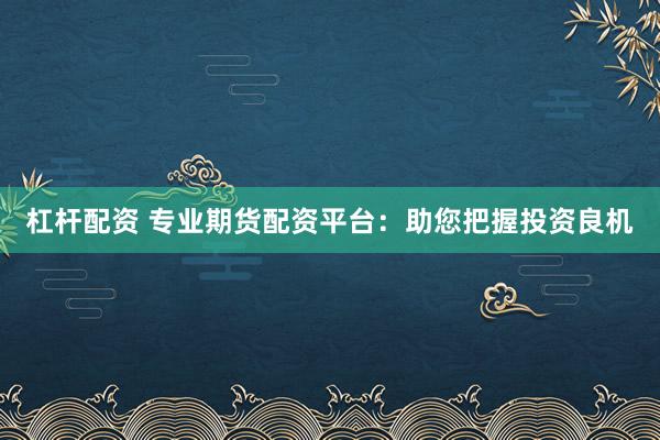 杠杆配资 专业期货配资平台：助您把握投资良机