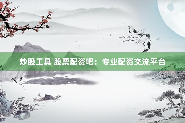 炒股工具 股票配资吧：专业配资交流平台