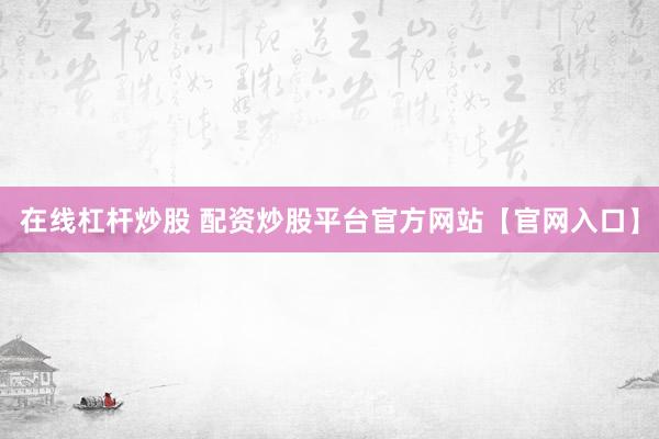 在线杠杆炒股 配资炒股平台官方网站【官网入口】