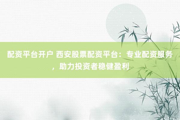 配资平台开户 西安股票配资平台：专业配资服务，助力投资者稳健盈利