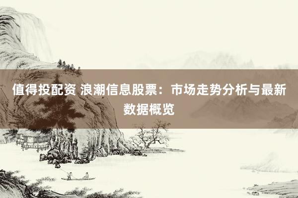 值得投配资 浪潮信息股票：市场走势分析与最新数据概览