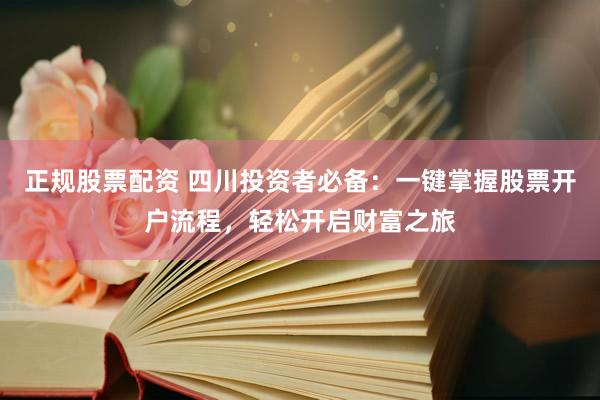 正规股票配资 四川投资者必备：一键掌握股票开户流程，轻松开启财富之旅