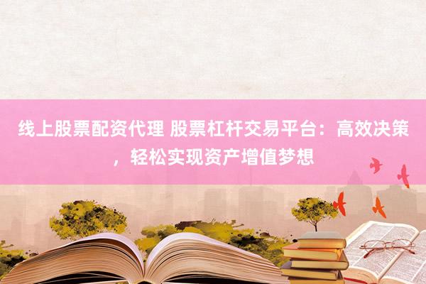 线上股票配资代理 股票杠杆交易平台：高效决策，轻松实现资产增值梦想