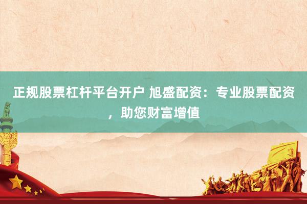 正规股票杠杆平台开户 旭盛配资：专业股票配资，助您财富增值