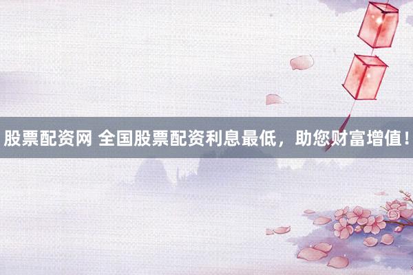股票配资网 全国股票配资利息最低，助您财富增值！