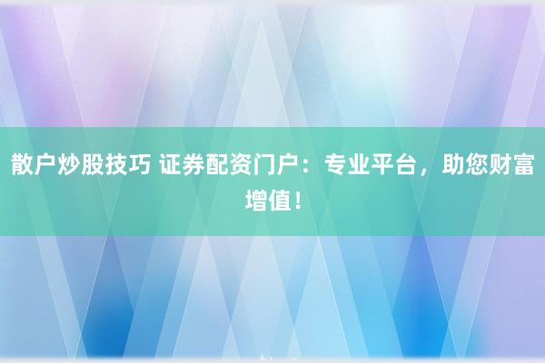 散户炒股技巧 证券配资门户：专业平台，助您财富增值！