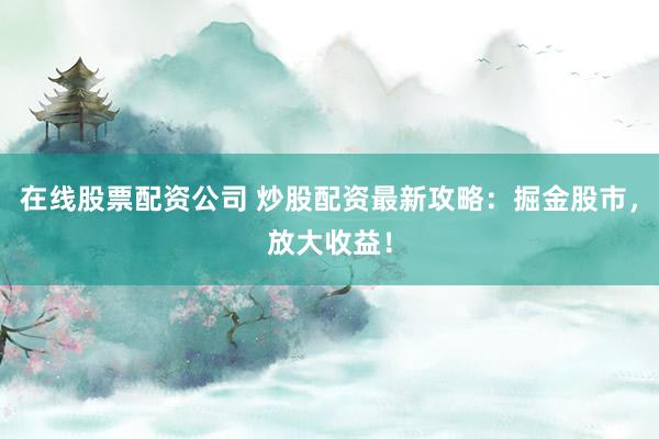 在线股票配资公司 炒股配资最新攻略：掘金股市，放大收益！