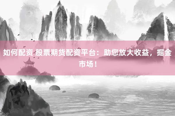 如何配资 股票期货配资平台：助您放大收益，掘金市场！