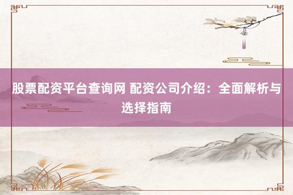股票配资平台查询网 配资公司介绍：全面解析与选择指南