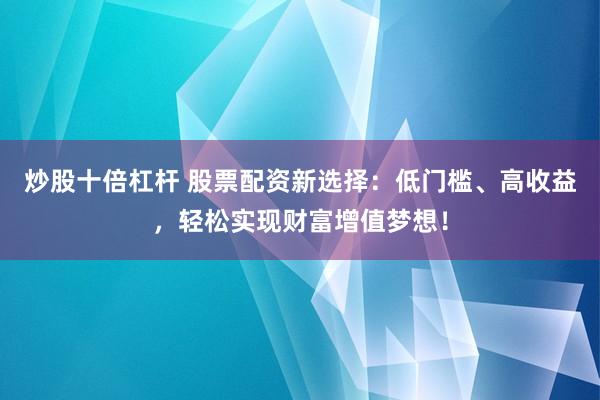 炒股十倍杠杆 股票配资新选择：低门槛、高收益，轻松实现财富增值梦想！
