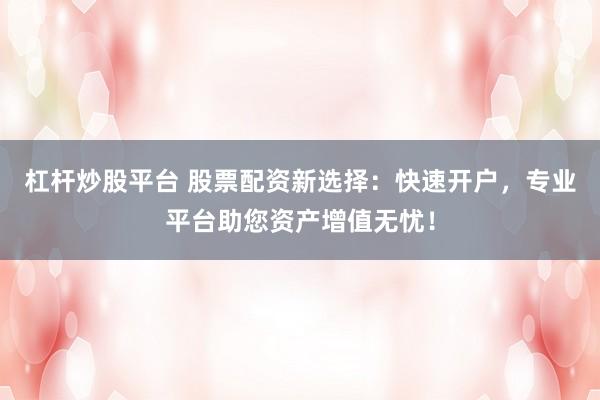 杠杆炒股平台 股票配资新选择：快速开户，专业平台助您资产增值无忧！