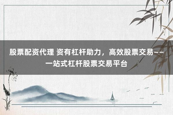 股票配资代理 资有杠杆助力，高效股票交易——一站式杠杆股票交易平台