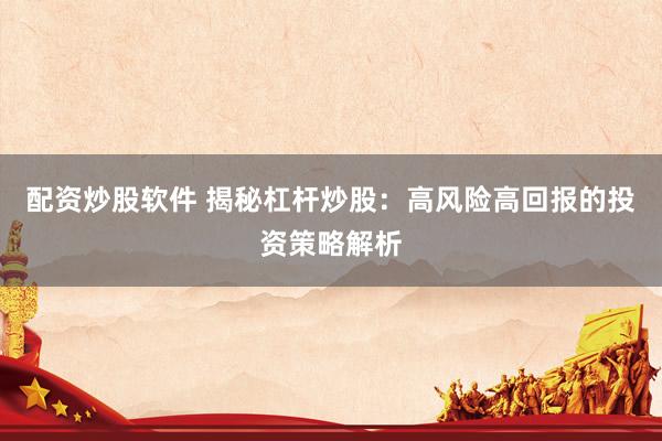配资炒股软件 揭秘杠杆炒股：高风险高回报的投资策略解析