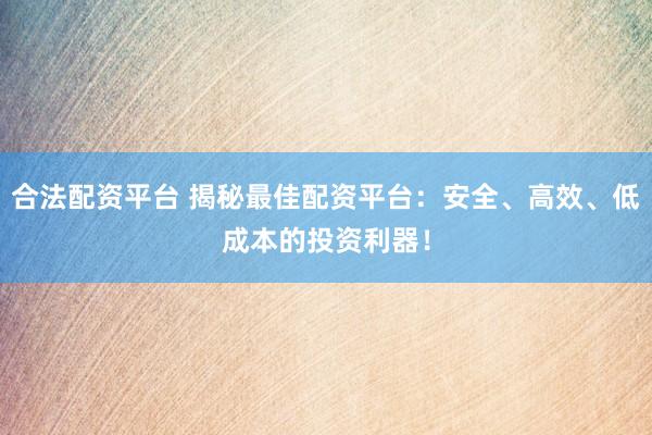 合法配资平台 揭秘最佳配资平台：安全、高效、低成本的投资利器！