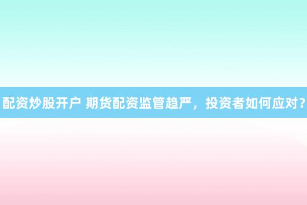 配资炒股开户 期货配资监管趋严，投资者如何应对？