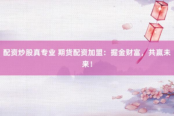 配资炒股真专业 期货配资加盟：掘金财富，共赢未来！