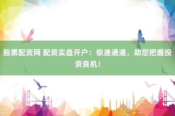 股票配资网 配资实盘开户：极速通道，助您把握投资良机！