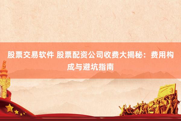 股票交易软件 股票配资公司收费大揭秘：费用构成与避坑指南