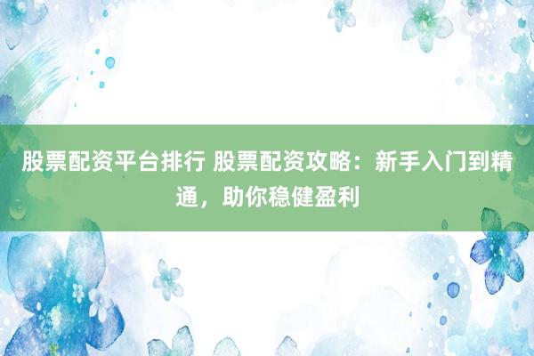 股票配资平台排行 股票配资攻略：新手入门到精通，助你稳健盈利