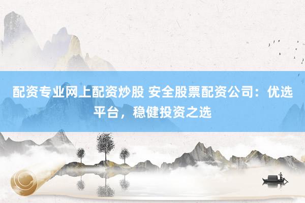 配资专业网上配资炒股 安全股票配资公司：优选平台，稳健投资之选