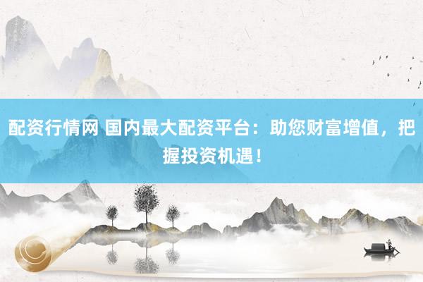 配资行情网 国内最大配资平台：助您财富增值，把握投资机遇！