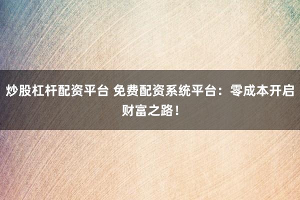 炒股杠杆配资平台 免费配资系统平台：零成本开启财富之路！