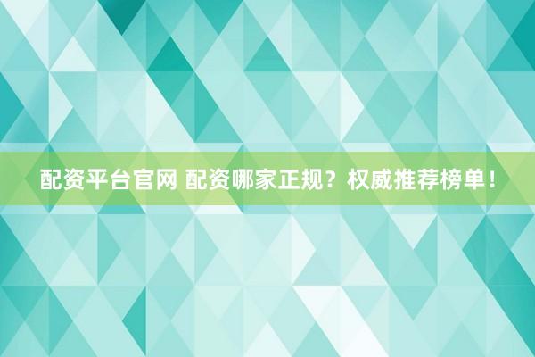 配资平台官网 配资哪家正规？权威推荐榜单！