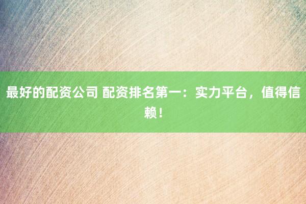 最好的配资公司 配资排名第一：实力平台，值得信赖！