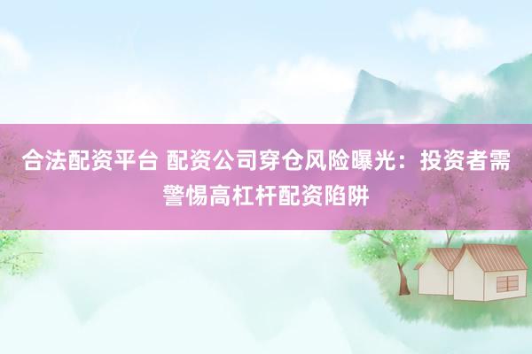 合法配资平台 配资公司穿仓风险曝光：投资者需警惕高杠杆配资陷阱