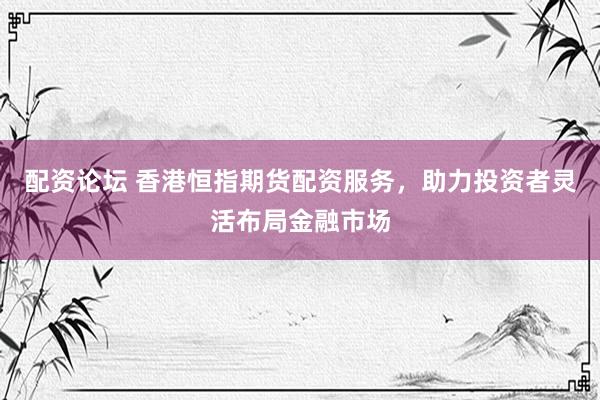 配资论坛 香港恒指期货配资服务，助力投资者灵活布局金融市场