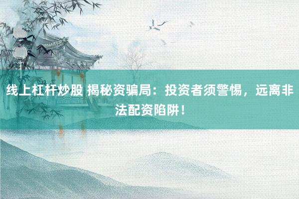 线上杠杆炒股 揭秘资骗局：投资者须警惕，远离非法配资陷阱！