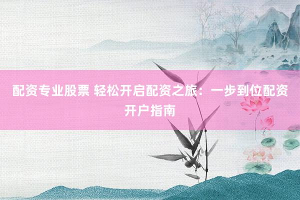 配资专业股票 轻松开启配资之旅：一步到位配资开户指南
