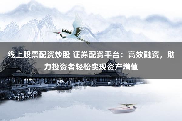 线上股票配资炒股 证券配资平台：高效融资，助力投资者轻松实现资产增值
