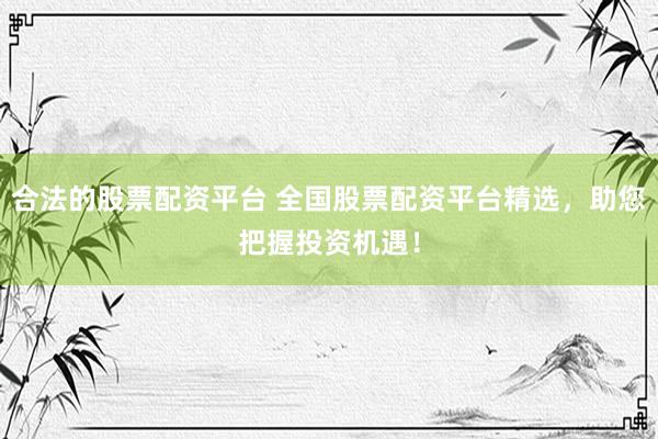 合法的股票配资平台 全国股票配资平台精选，助您把握投资机遇！